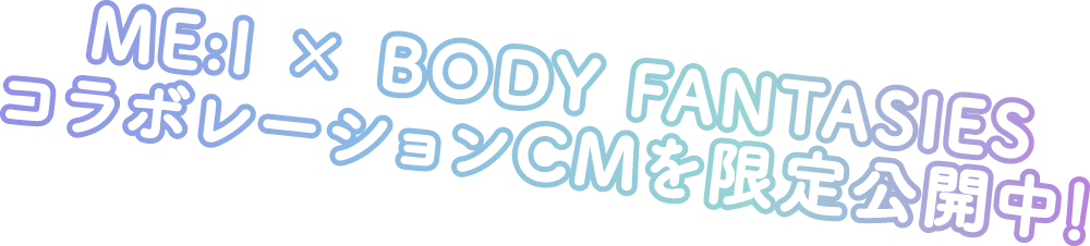 ME:I × BODY FANTASIESコラボレーションCMを限定公開中！