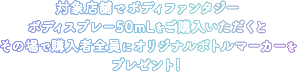 対象店舗でボディファンタジーボディスプレー50mLをご購入いただくとその場で購入者全員にオリジナルボトルマーカーをプレゼント！