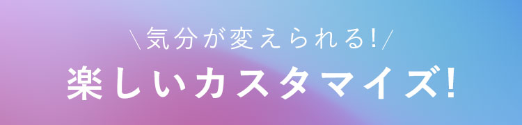 気分が変えられる！ 楽しいカスタマイズ！