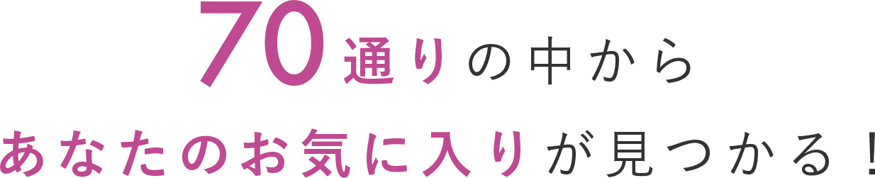 70通りの中からあなたのお気に入りが見つかる!