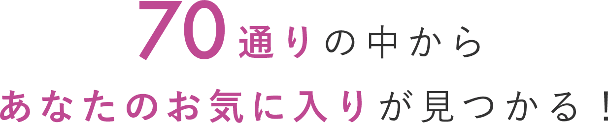 70通りの中からあなたのお気に入りが見つかる！