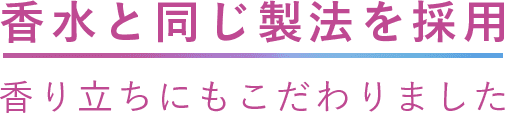 香水と同じ製法を採用 香り立ちにもこだわりました