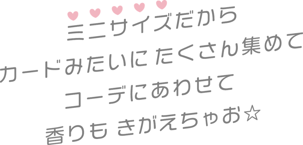 ミニサイズだからカードみたいにたくさん集めてコーデにあわせて香りも きがえちゃお★