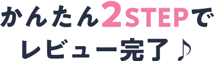 かんたん2STEPでレビュー完了♪