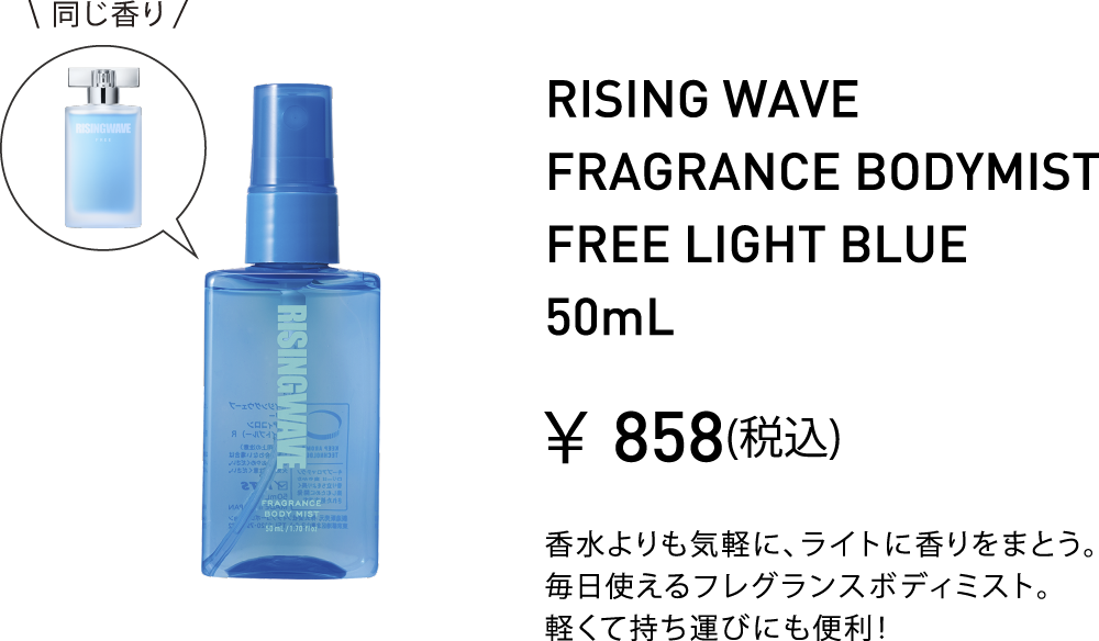 RISING WAVE FRAGRANCE BODYMIST FREE LIGHT BLUE 50mL￥858(税込) 香水よりも気軽に、ライトに香りをまとう。毎日使えるフレグランスボディミスト。軽くて持ち運びにも便利！